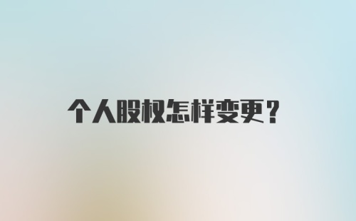 个人股权怎样变更？