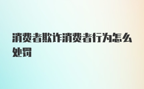 消费者欺诈消费者行为怎么处罚