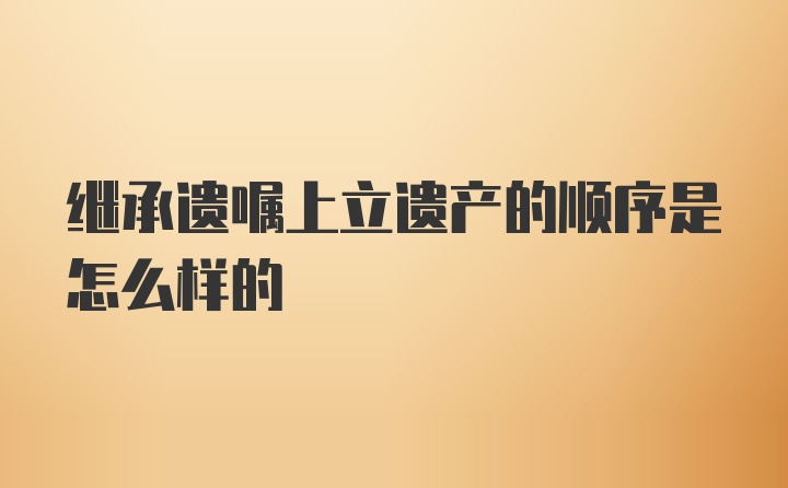 继承遗嘱上立遗产的顺序是怎么样的