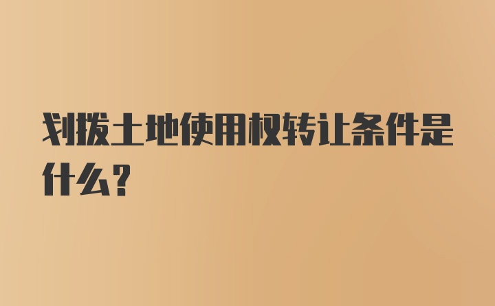 划拨土地使用权转让条件是什么？