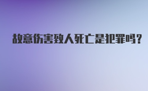 故意伤害致人死亡是犯罪吗？