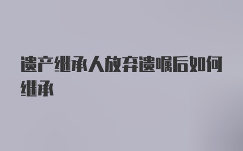 遗产继承人放弃遗嘱后如何继承