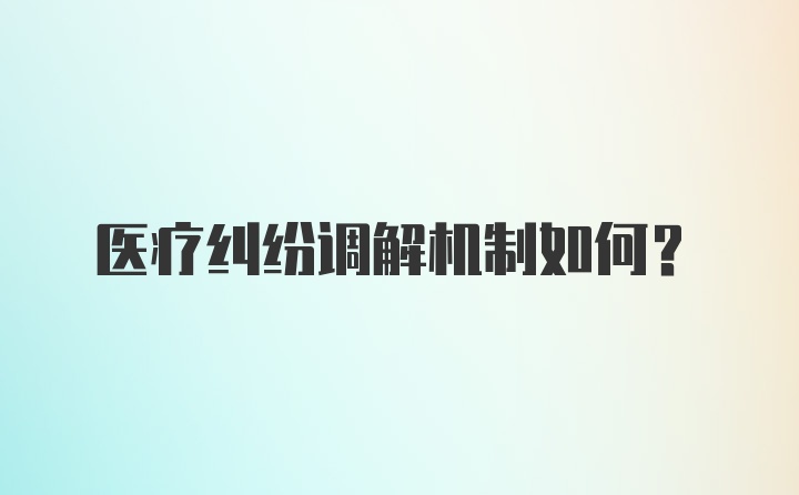 医疗纠纷调解机制如何？