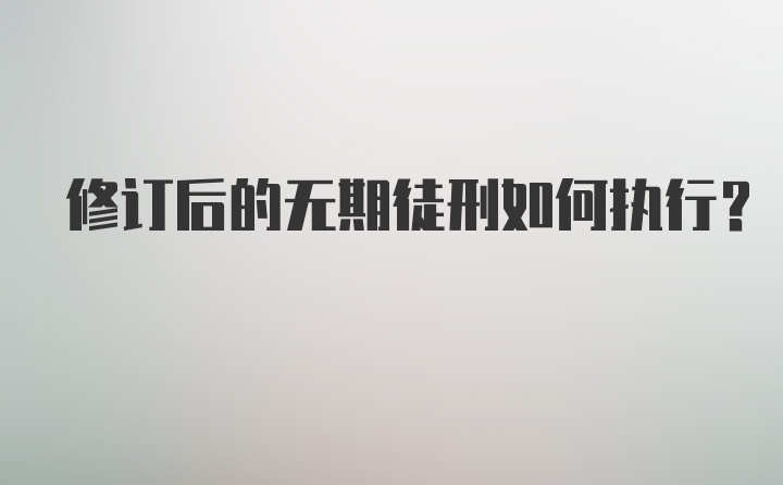 修订后的无期徒刑如何执行？