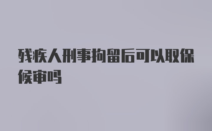 残疾人刑事拘留后可以取保候审吗