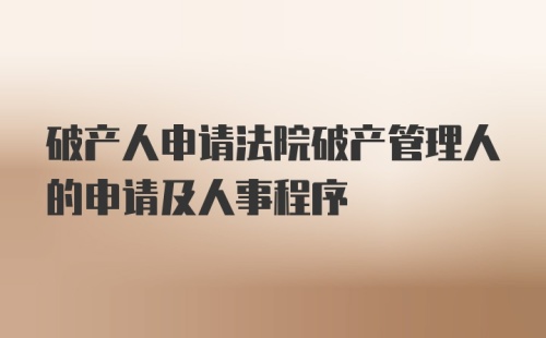 破产人申请法院破产管理人的申请及人事程序