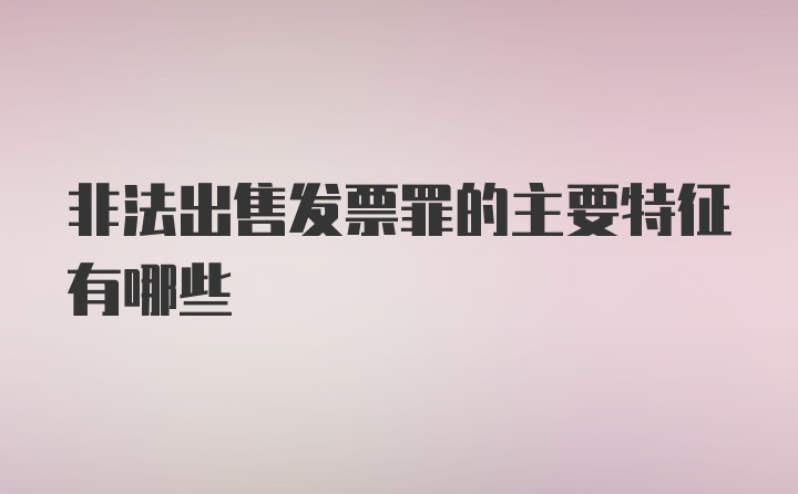 非法出售发票罪的主要特征有哪些