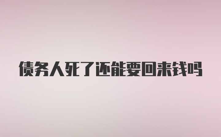 债务人死了还能要回来钱吗