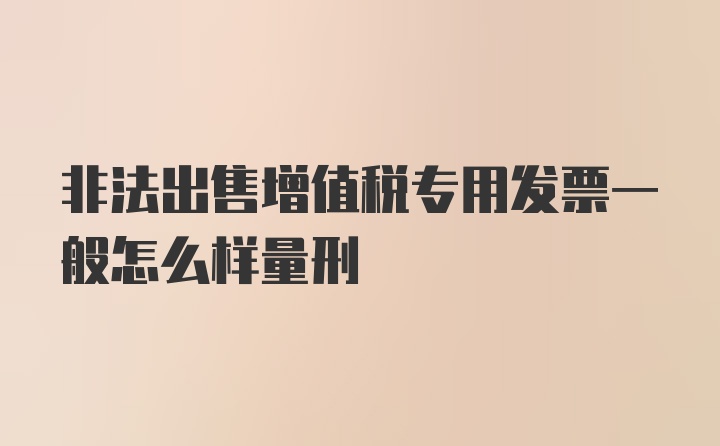 非法出售增值税专用发票一般怎么样量刑