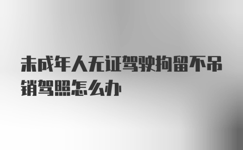 未成年人无证驾驶拘留不吊销驾照怎么办