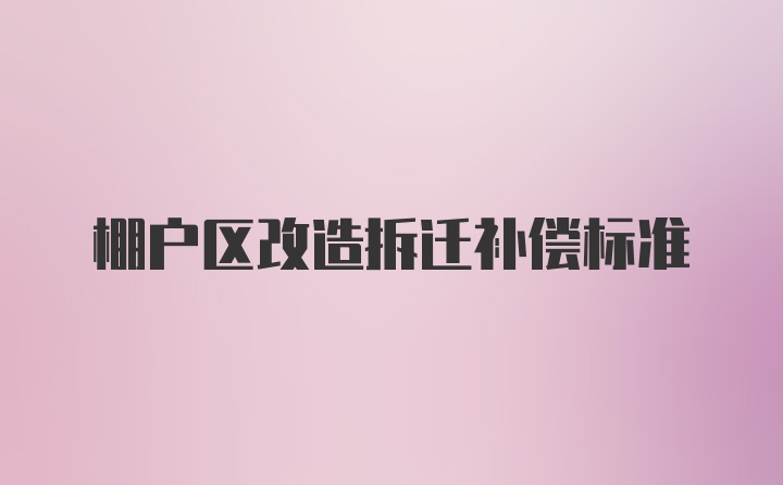 棚户区改造拆迁补偿标准