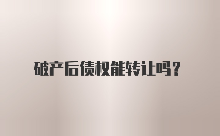 破产后债权能转让吗？