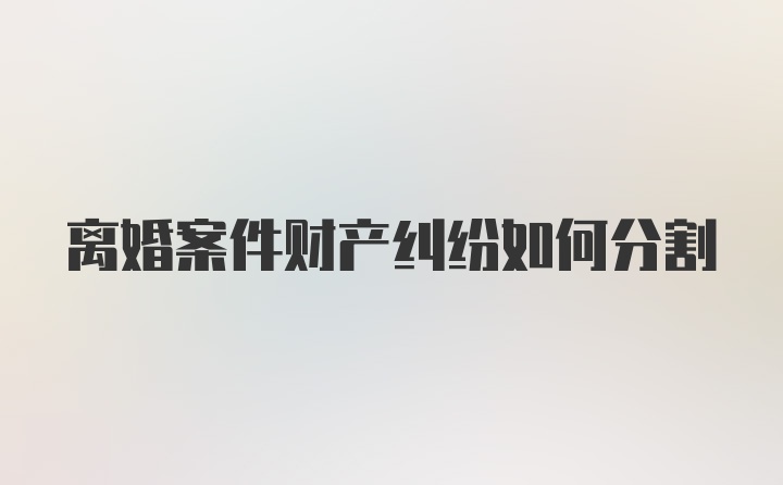 离婚案件财产纠纷如何分割