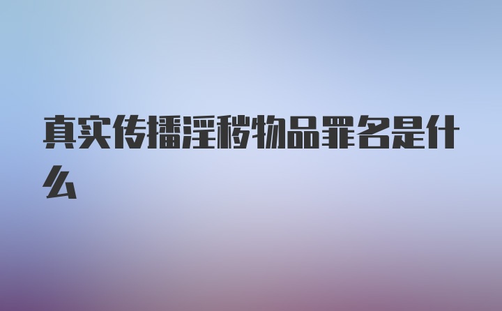 真实传播淫秽物品罪名是什么