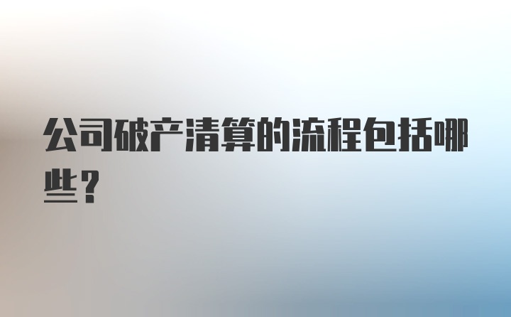 公司破产清算的流程包括哪些？