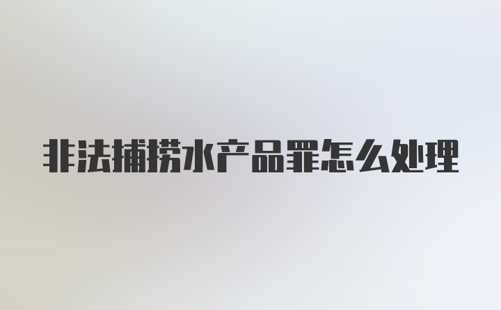 非法捕捞水产品罪怎么处理