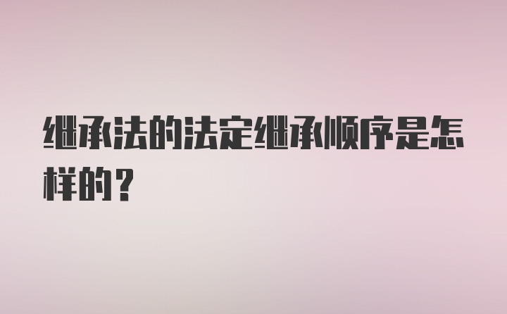 继承法的法定继承顺序是怎样的?