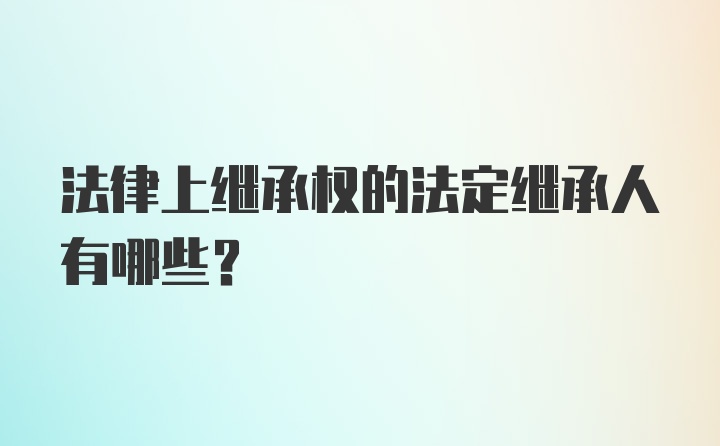 法律上继承权的法定继承人有哪些？