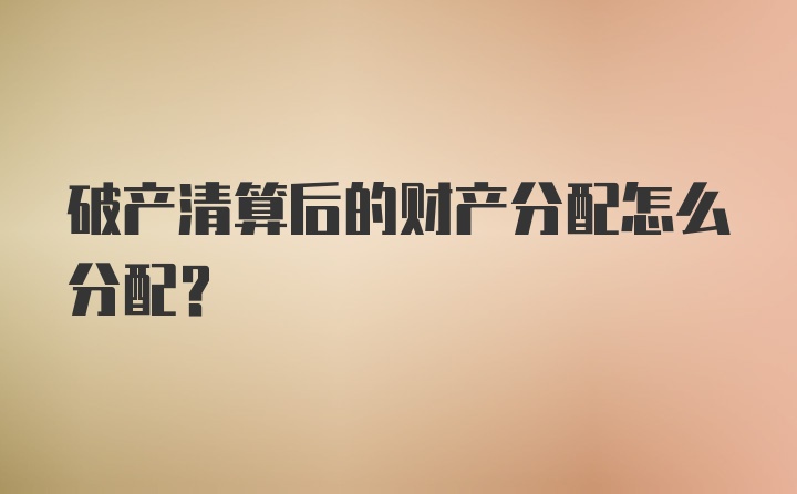 破产清算后的财产分配怎么分配？