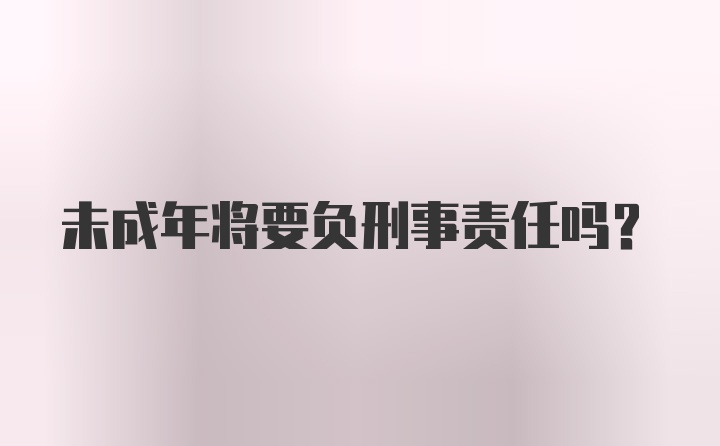 未成年将要负刑事责任吗?