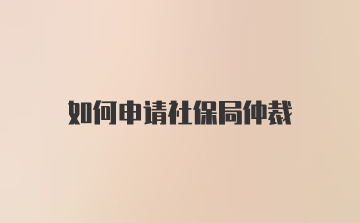 如何申请社保局仲裁