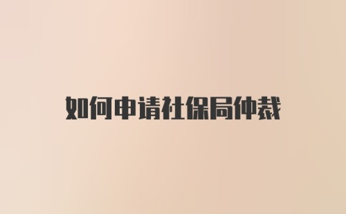 如何申请社保局仲裁