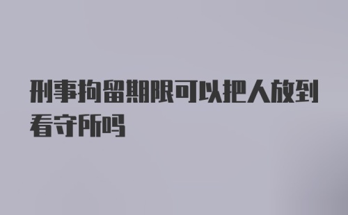 刑事拘留期限可以把人放到看守所吗