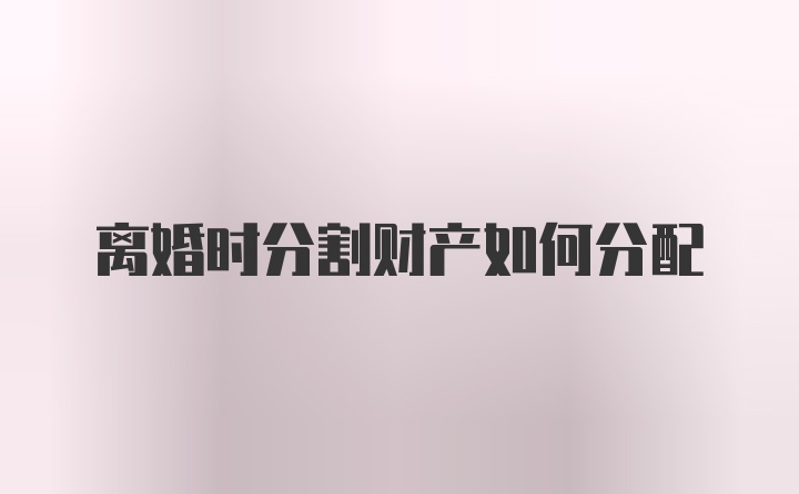 离婚时分割财产如何分配