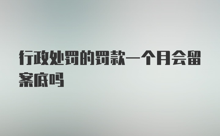 行政处罚的罚款一个月会留案底吗