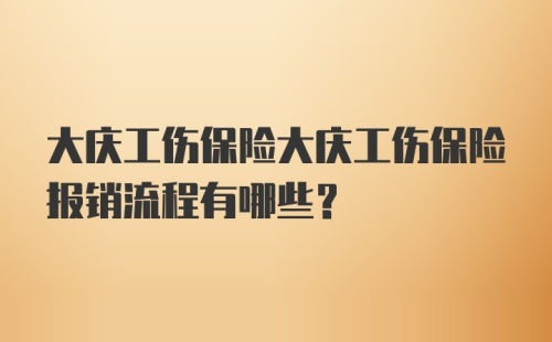 大庆工伤保险大庆工伤保险报销流程有哪些？