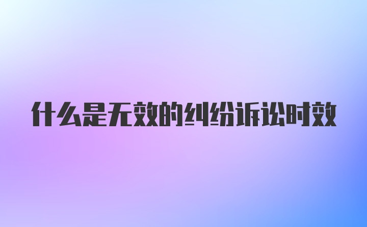 什么是无效的纠纷诉讼时效