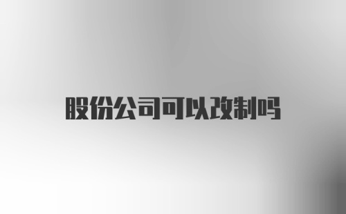 股份公司可以改制吗