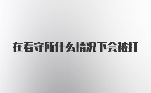 在看守所什么情况下会被打