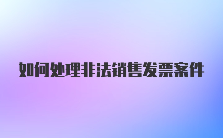 如何处理非法销售发票案件