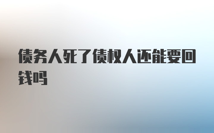 债务人死了债权人还能要回钱吗