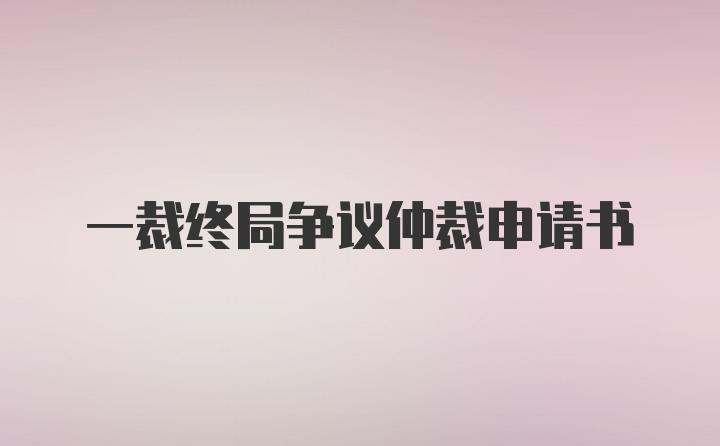 一裁终局争议仲裁申请书