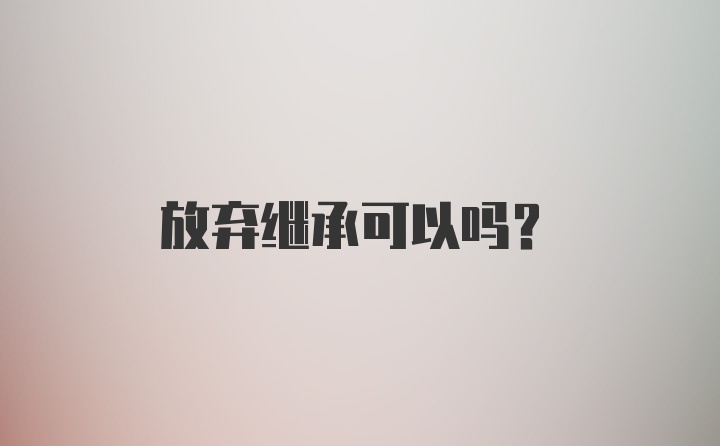 放弃继承可以吗?