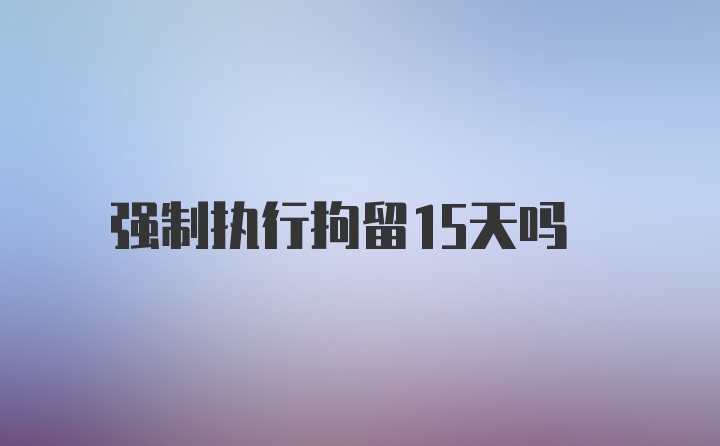 强制执行拘留15天吗