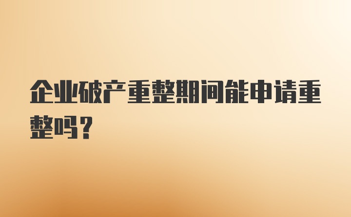 企业破产重整期间能申请重整吗？