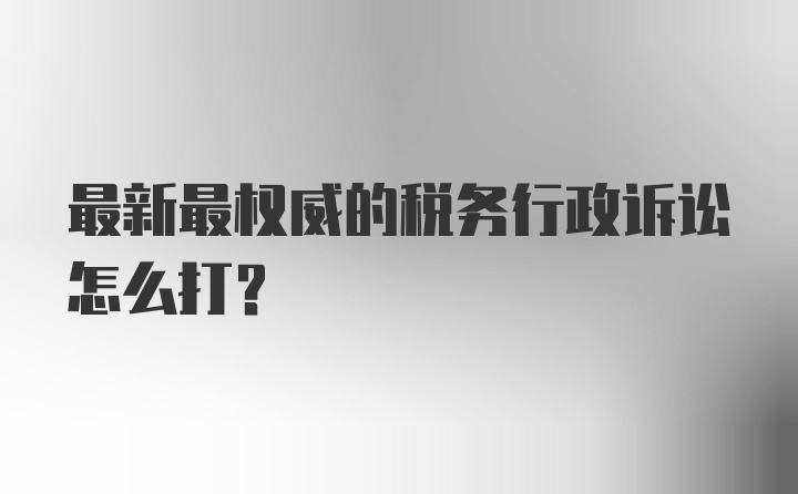 最新最权威的税务行政诉讼怎么打？