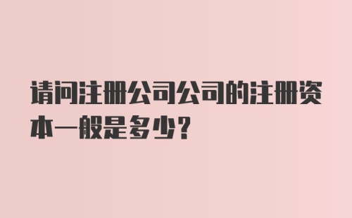 请问注册公司公司的注册资本一般是多少？