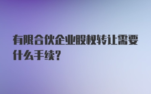 有限合伙企业股权转让需要什么手续？