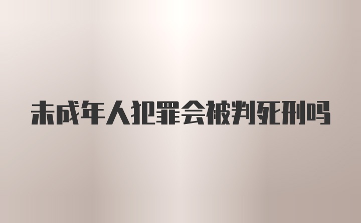 未成年人犯罪会被判死刑吗