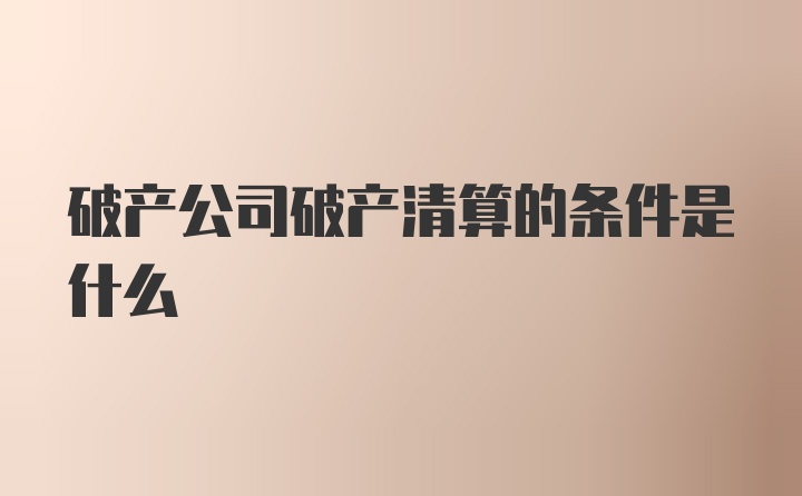 破产公司破产清算的条件是什么