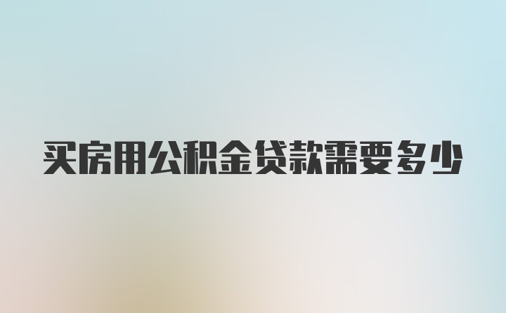 买房用公积金贷款需要多少