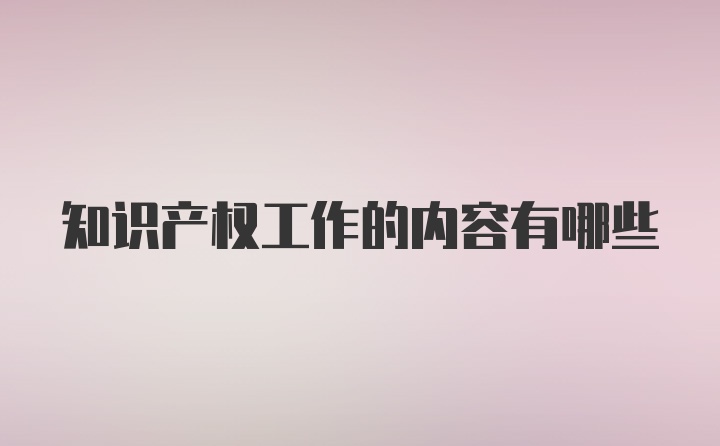 知识产权工作的内容有哪些