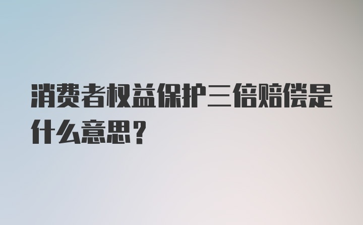 消费者权益保护三倍赔偿是什么意思？