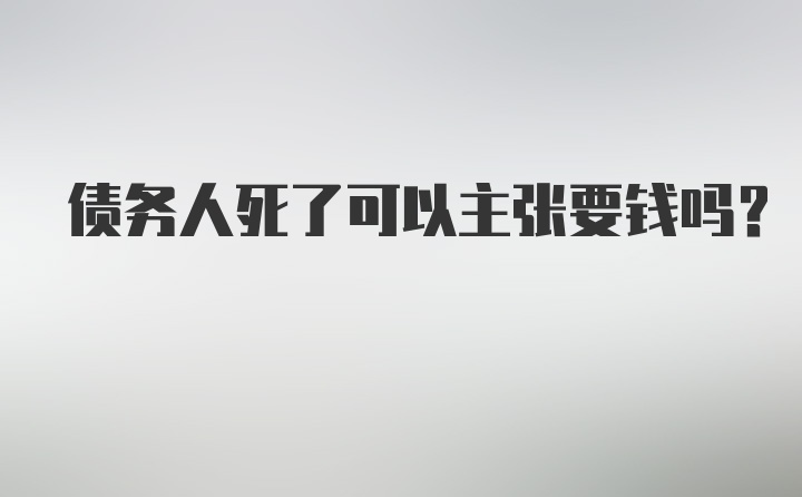 债务人死了可以主张要钱吗？