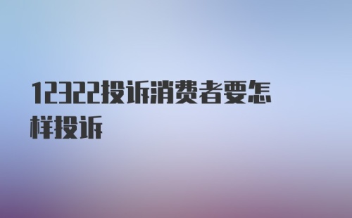 12322投诉消费者要怎样投诉