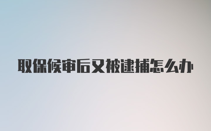 取保候审后又被逮捕怎么办